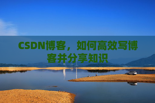 CSDN博客，如何高效写博客并分享知识