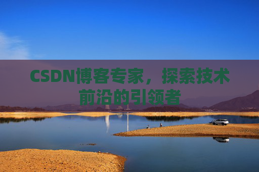 CSDN博客专家，探索技术前沿的引领者