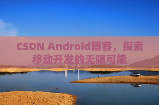 CSDN Android博客，探索移动开发的无限可能